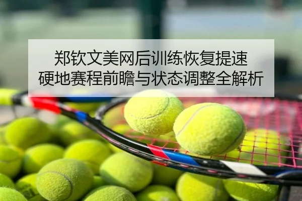 郑钦文美网后训练恢复提速 硬地赛程前瞻与状态调整全解析