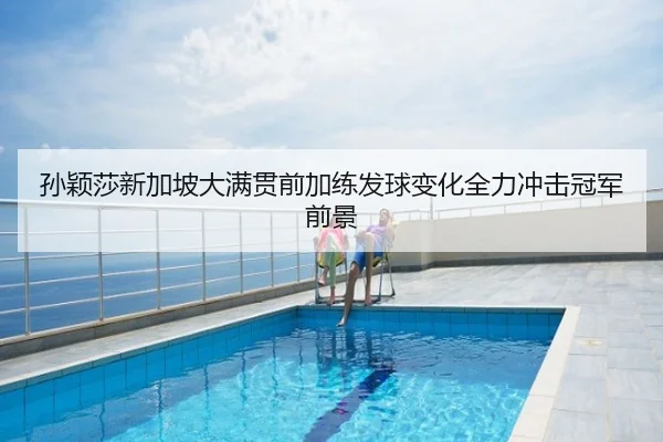 孙颖莎新加坡大满贯前加练发球变化全力冲击冠军前景